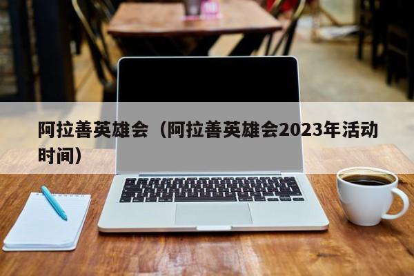 阿拉善英雄会（阿拉善英雄会2023年活动时间）