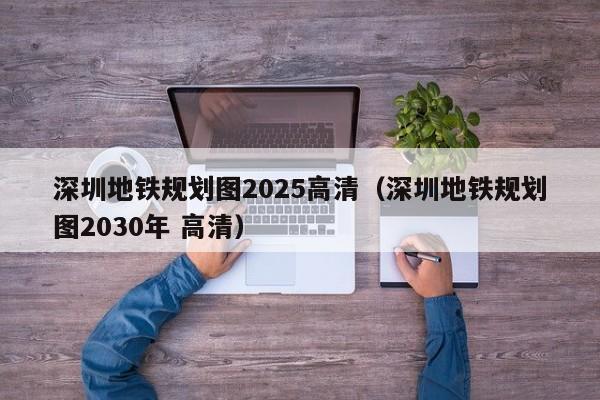 深圳地铁规划图2025高清（深圳地铁规划图2030年 高清）