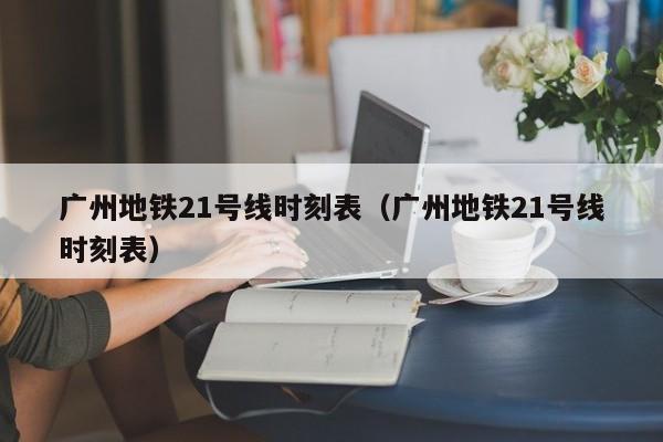 广州地铁21号线时刻表（广州地铁21号线时刻表）