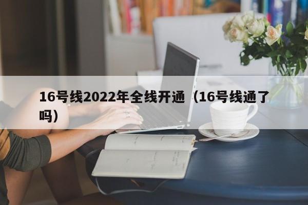 16号线2022年全线开通（16号线通了吗）