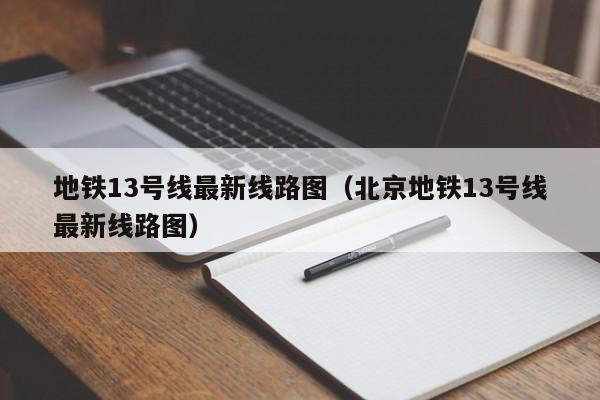 地铁13号线最新线路图（北京地铁13号线最新线路图）