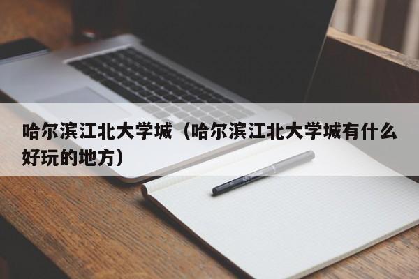 哈尔滨江北大学城（哈尔滨江北大学城有什么好玩的地方）