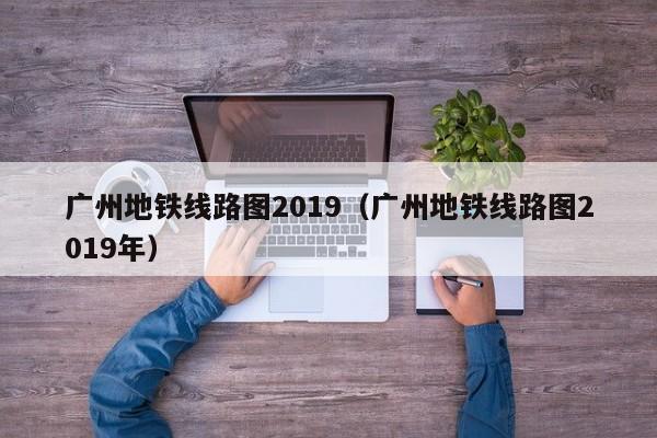 广州地铁线路图2019（广州地铁线路图2019年）