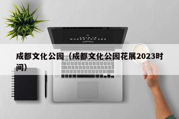 成都文化公园（成都文化公园花展2023时间）