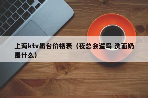 上海ktv出台价格表（夜总会遛鸟 洗面奶是什么）