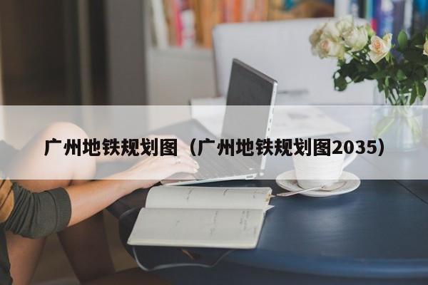 广州地铁规划图（广州地铁规划图2035）