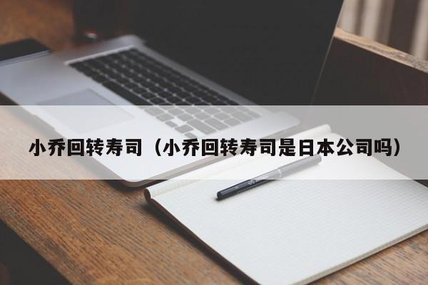 小乔回转寿司（小乔回转寿司是日本公司吗）