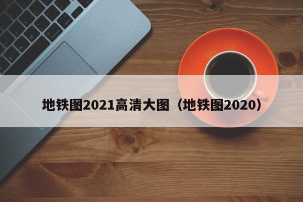 地铁图2021高清大图（地铁图2020）