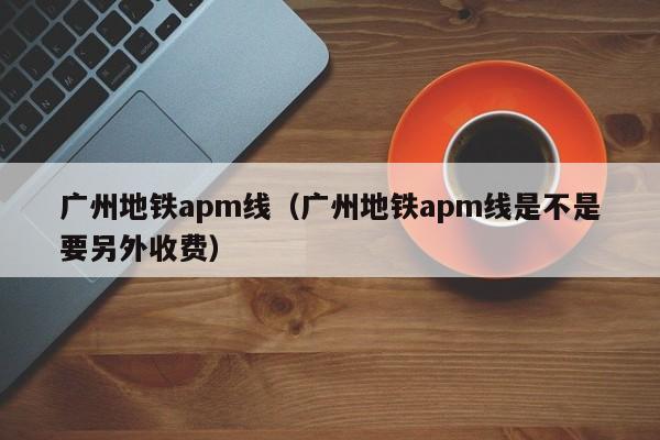 广州地铁apm线（广州地铁apm线是不是要另外收费）