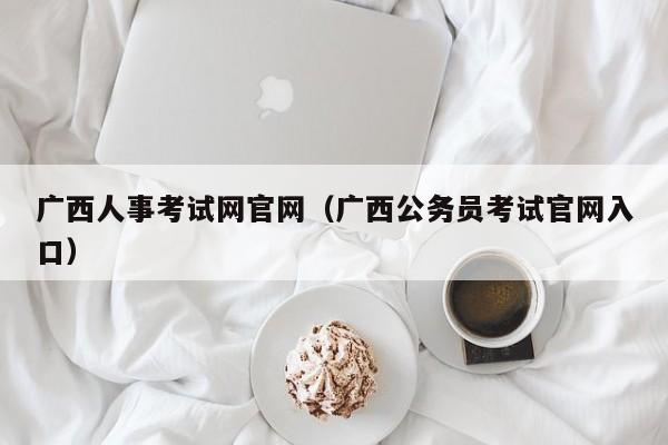 广西人事考试网官网（广西公务员考试官网入口）