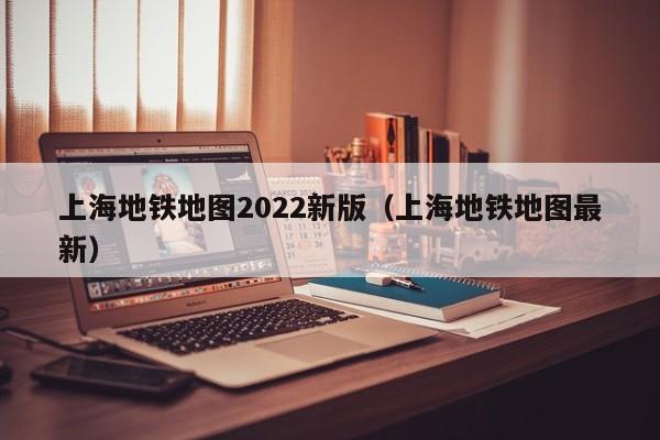 上海地铁地图2022新版（上海地铁地图最新）