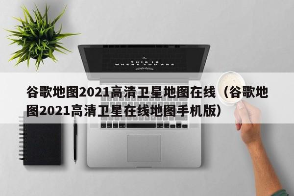 谷歌地图2021高清卫星地图在线（谷歌地图2021高清卫星在线地图手机版）