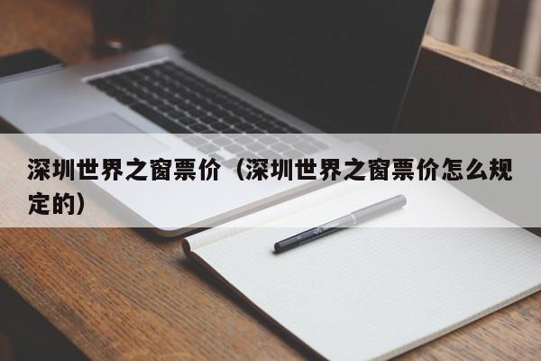 深圳世界之窗票价（深圳世界之窗票价怎么规定的）