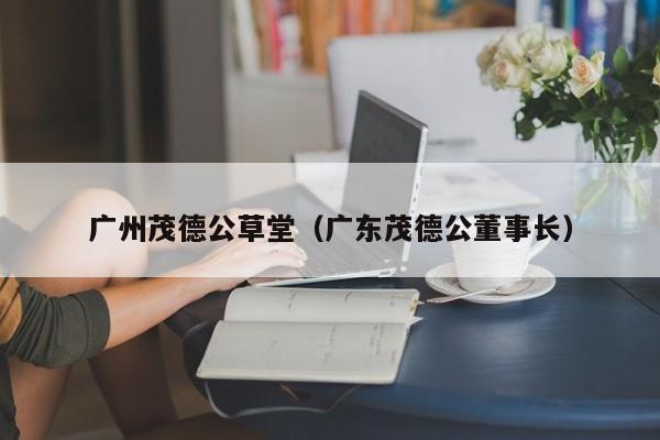 广州茂德公草堂（广东茂德公董事长）