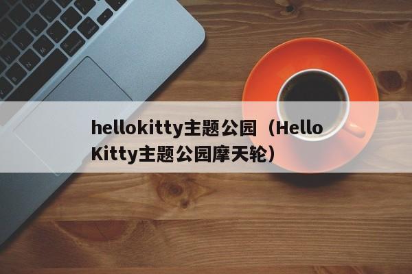 hellokitty主题公园（HelloKitty主题公园摩天轮）