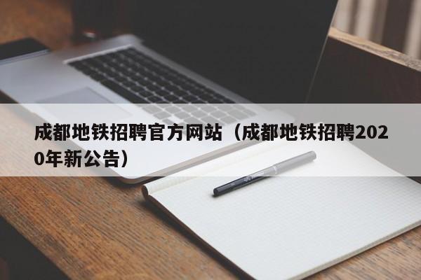 成都地铁招聘官方网站（成都地铁招聘2020年新公告）