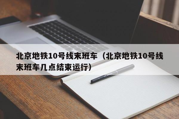 北京地铁10号线末班车（北京地铁10号线末班车几点结束运行）