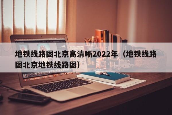 地铁线路图北京高清晰2022年（地铁线路图北京地铁线路图）