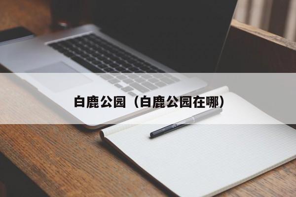 白鹿公园（白鹿公园在哪）