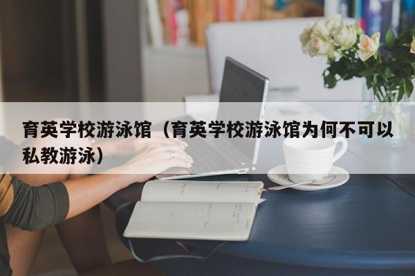 育英学校游泳馆（育英学校游泳馆为何不可以私教游泳）