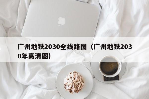 广州地铁2030全线路图（广州地铁2030年高清图）