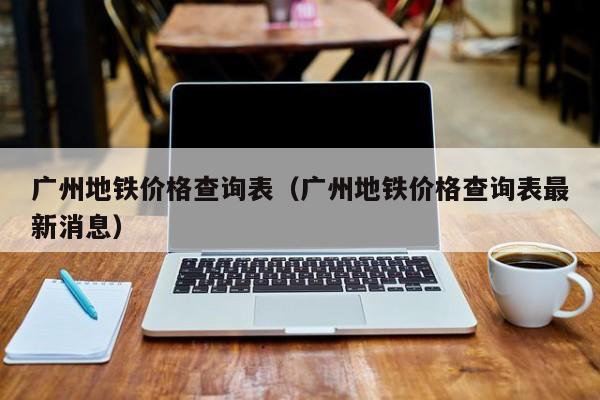 广州地铁价格查询表（广州地铁价格查询表最新消息）