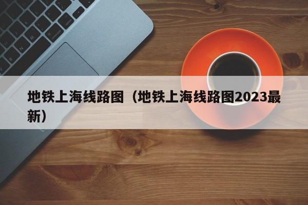 地铁上海线路图（地铁上海线路图2023最新）