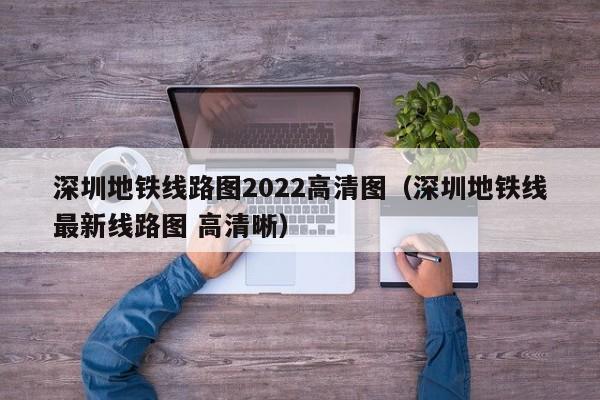 深圳地铁线路图2022高清图（深圳地铁线最新线路图 高清晰）