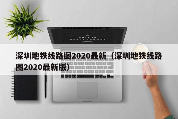 深圳地铁线路图2020最新（深圳地铁线路图2020最新版）