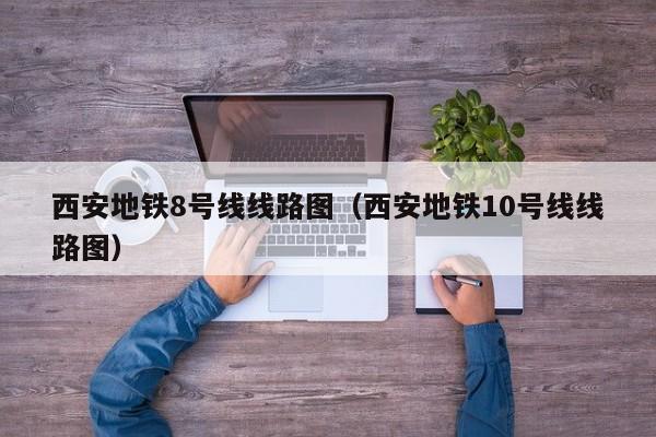 西安地铁8号线线路图（西安地铁10号线线路图）