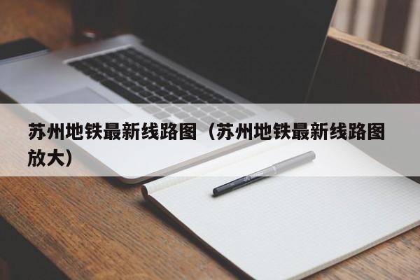 苏州地铁最新线路图（苏州地铁最新线路图 放大）