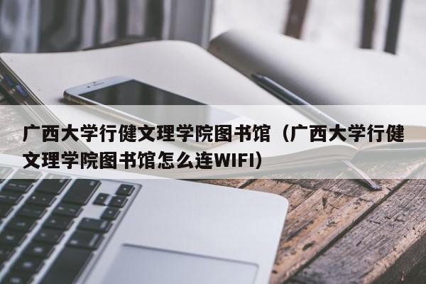 广西大学行健文理学院图书馆（广西大学行健文理学院图书馆怎么连WIFI）