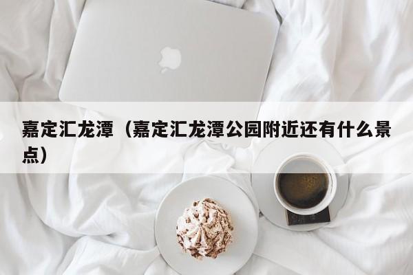 嘉定汇龙潭（嘉定汇龙潭公园附近还有什么景点）