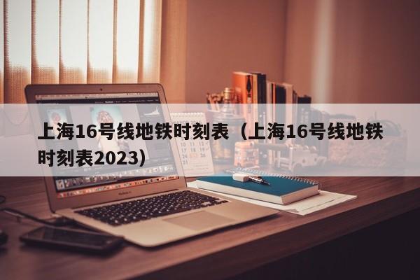 上海16号线地铁时刻表（上海16号线地铁时刻表2023）