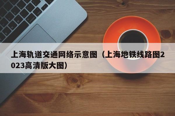 上海轨道交通网络示意图（上海地铁线路图2023高清版大图）