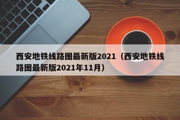 西安地铁线路图最新版2021（西安地铁线路图最新版2021年11月）