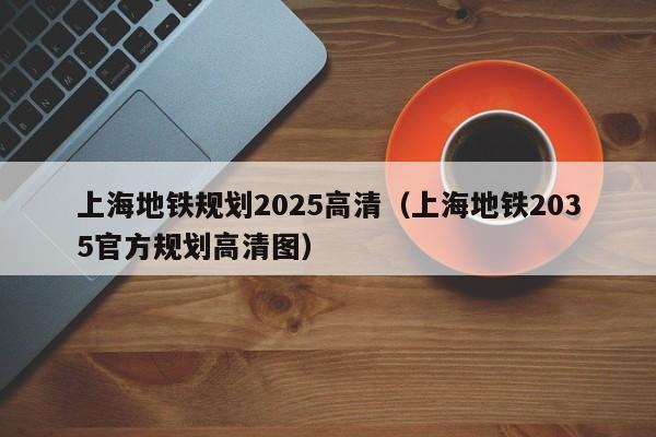 上海地铁规划2025高清（上海地铁2035官方规划高清图）