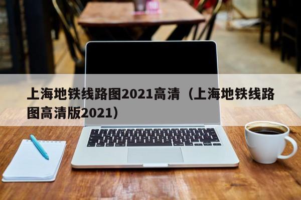 上海地铁线路图2021高清（上海地铁线路图高清版2021）