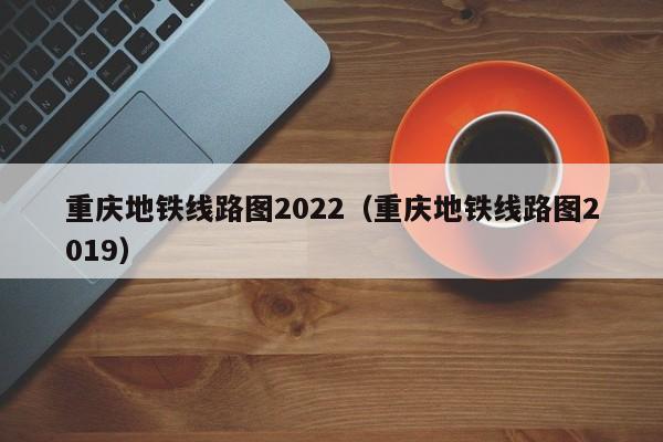 重庆地铁线路图2022（重庆地铁线路图2019）